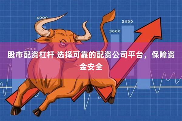 股市配资杠杆 选择可靠的配资公司平台，保障资金安全