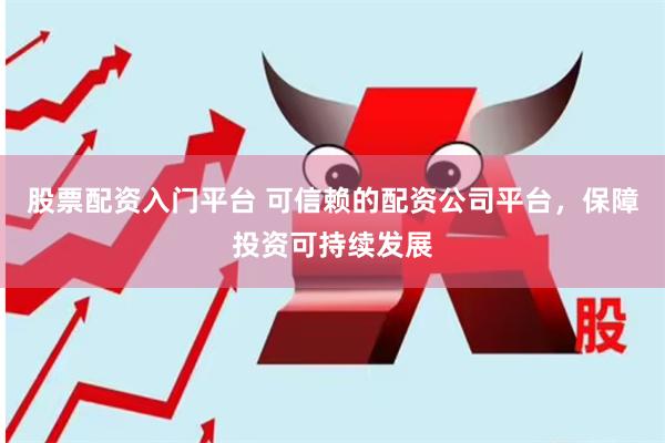 股票配资入门平台 可信赖的配资公司平台，保障投资可持续发展