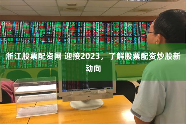 浙江股票配资网 迎接2023，了解股票配资炒股新动向