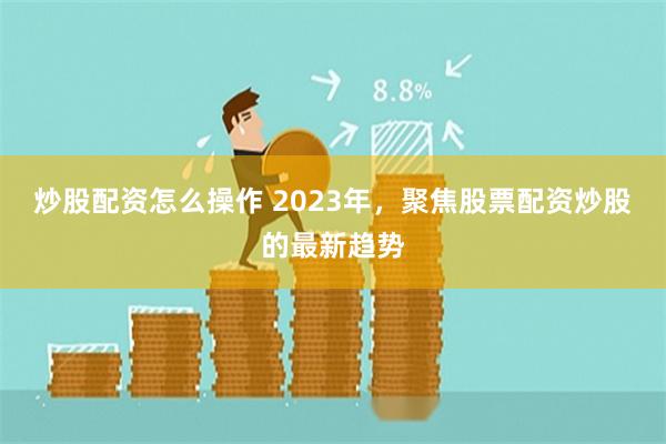 炒股配资怎么操作 2023年，聚焦股票配资炒股的最新趋势