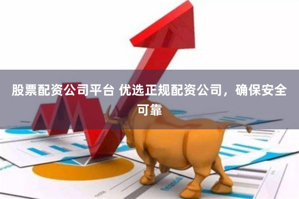 股票配资公司平台 优选正规配资公司，确保安全可靠