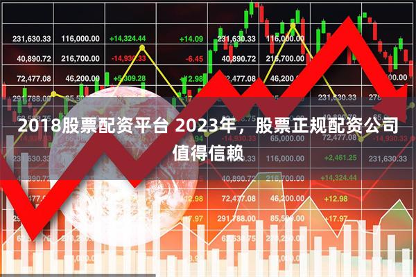 2018股票配资平台 2023年，股票正规配资公司值得信赖