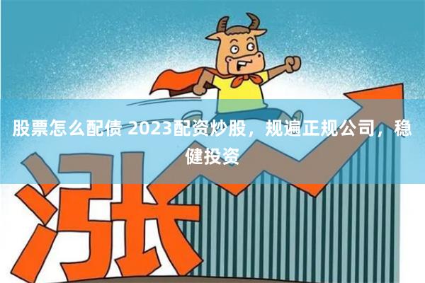 股票怎么配债 2023配资炒股，规遍正规公司，稳健投资