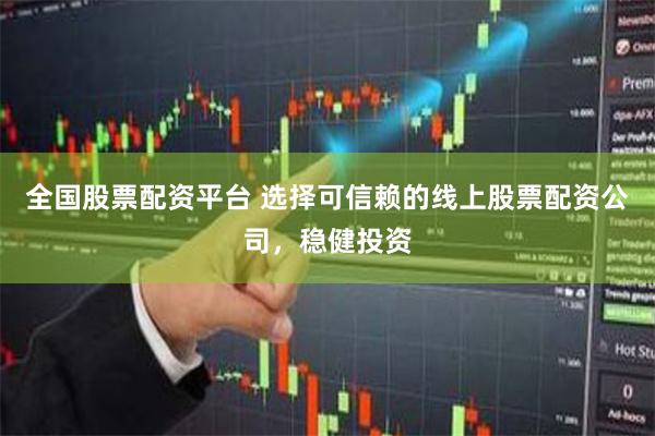 全国股票配资平台 选择可信赖的线上股票配资公司，稳健投资