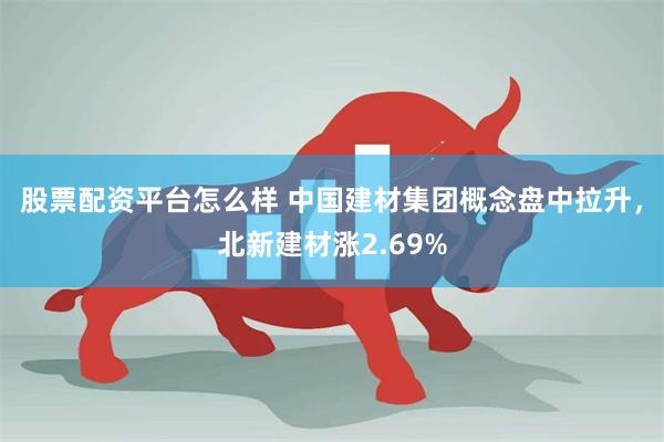 股票配资平台怎么样 中国建材集团概念盘中拉升，北新建材涨2.69%