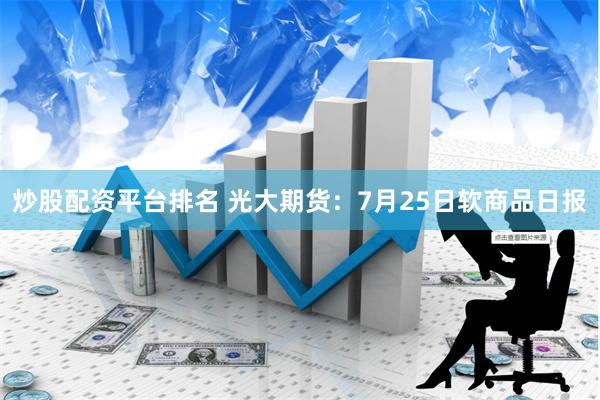 炒股配资平台排名 光大期货：7月25日软商品日报