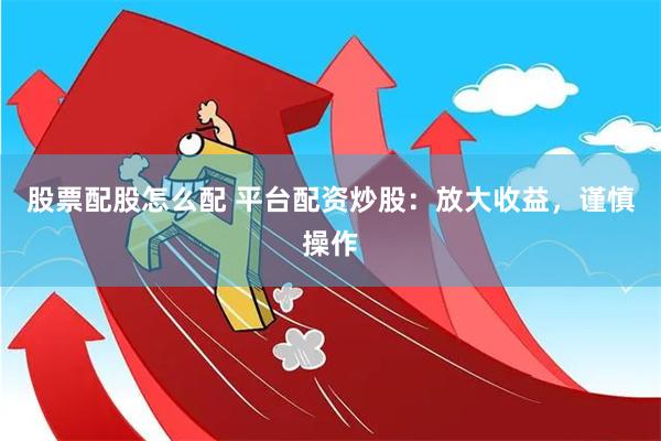 股票配股怎么配 平台配资炒股：放大收益，谨慎操作