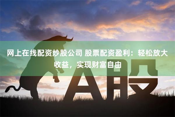 网上在线配资炒股公司 股票配资盈利：轻松放大收益，实现财富自由