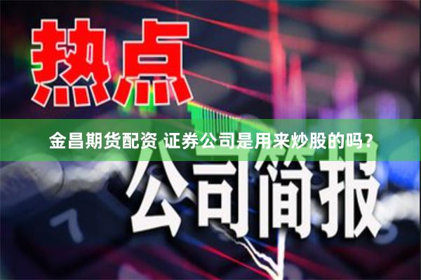 金昌期货配资 证券公司是用来炒股的吗？