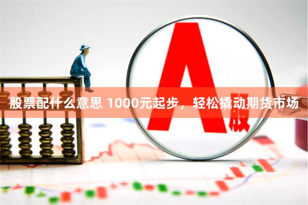 股票配什么意思 1000元起步，轻松撬动期货市场