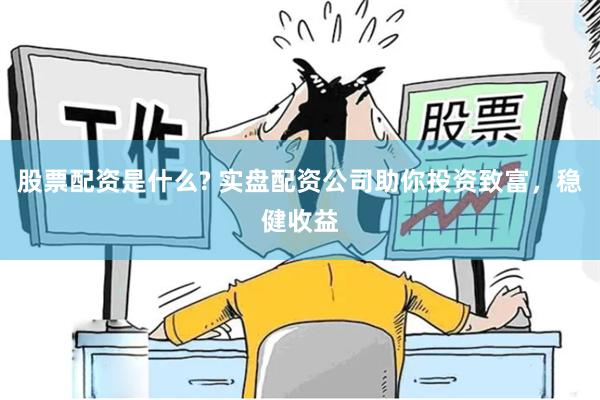 股票配资是什么? 实盘配资公司助你投资致富，稳健收益