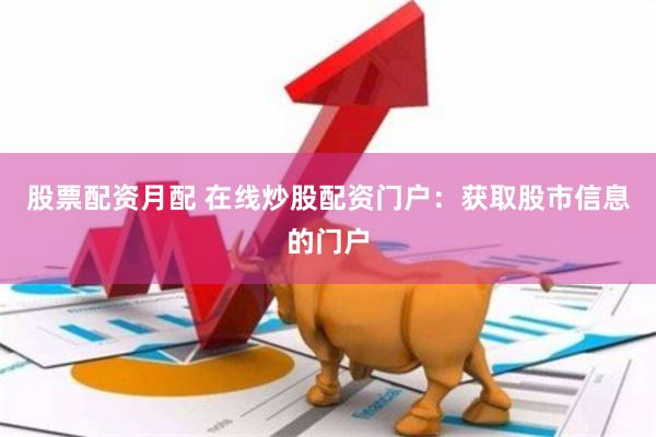 股票配资月配 在线炒股配资门户：获取股市信息的门户