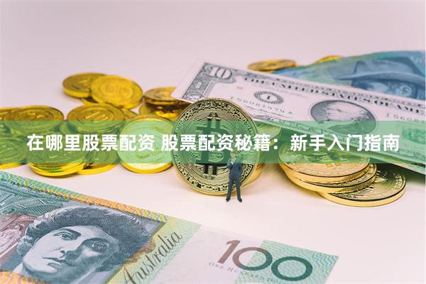 在哪里股票配资 股票配资秘籍：新手入门指南