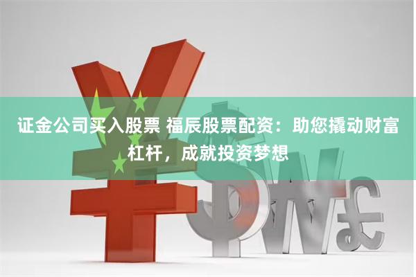 证金公司买入股票 福辰股票配资：助您撬动财富杠杆，成就投资梦想