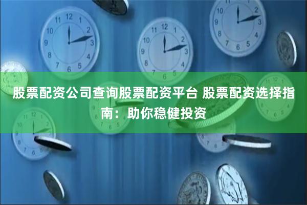 股票配资公司查询股票配资平台 股票配资选择指南：助你稳健投资