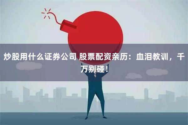 炒股用什么证券公司 股票配资亲历：血泪教训，千万别碰！