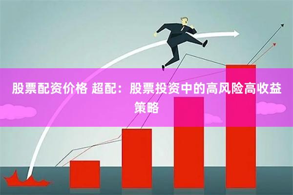股票配资价格 超配：股票投资中的高风险高收益策略