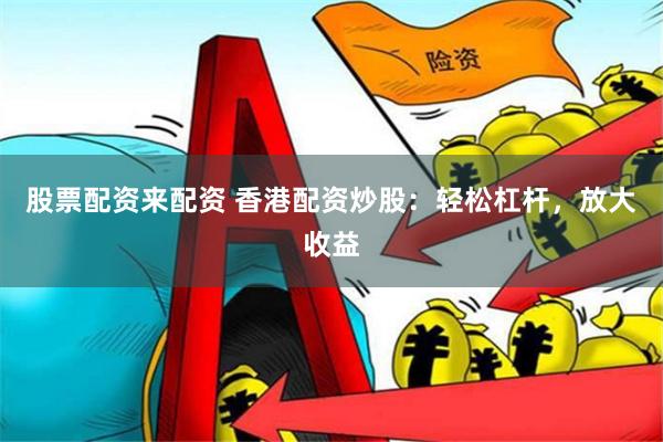 股票配资来配资 香港配资炒股：轻松杠杆，放大收益