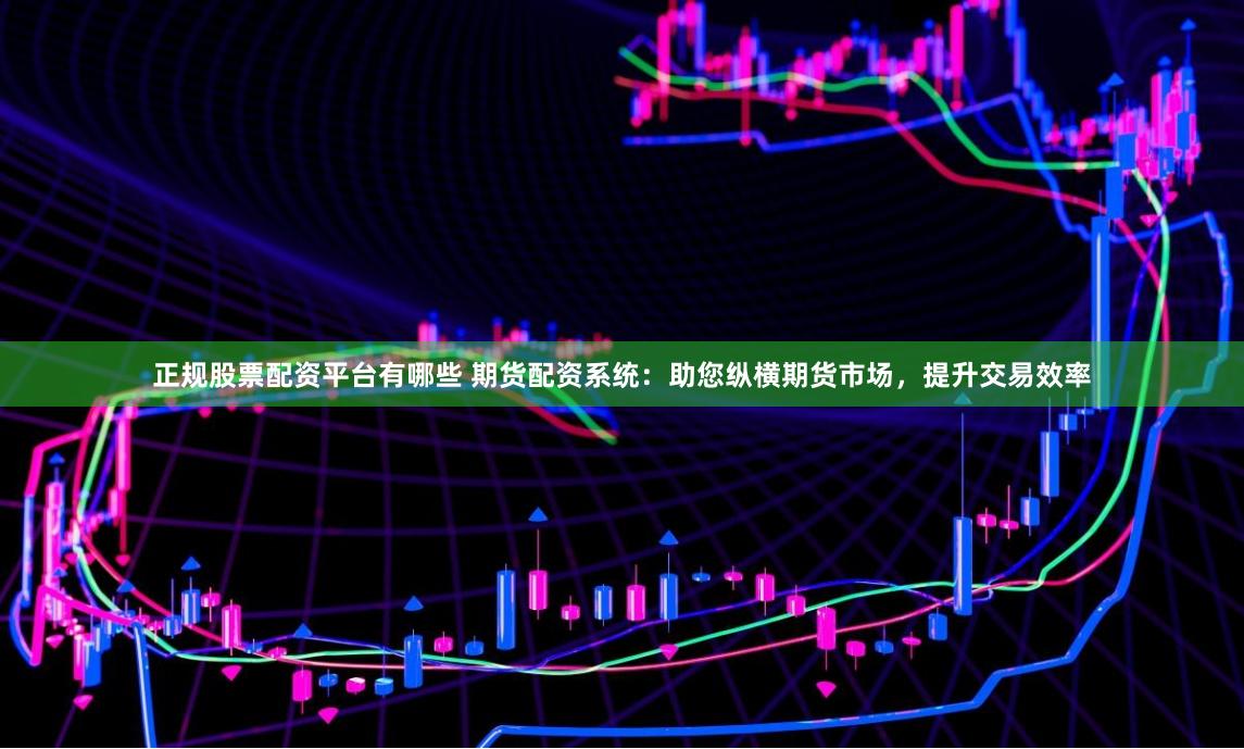 正规股票配资平台有哪些 期货配资系统：助您纵横期货市场，提升交易效率