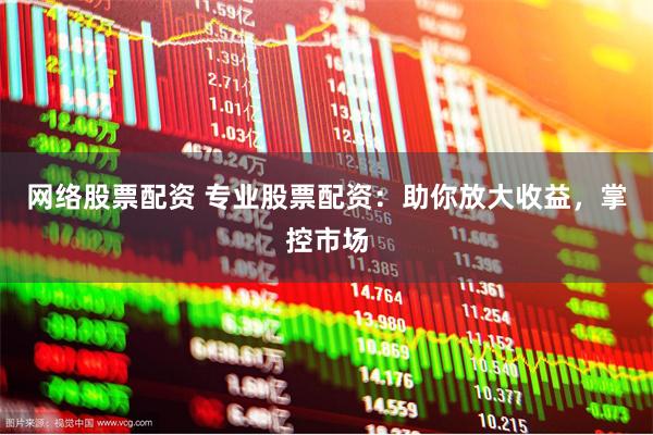 网络股票配资 专业股票配资：助你放大收益，掌控市场