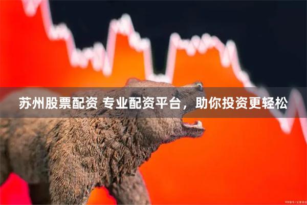 苏州股票配资 专业配资平台，助你投资更轻松