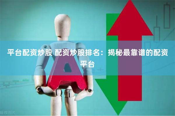 平台配资炒股 配资炒股排名：揭秘最靠谱的配资平台