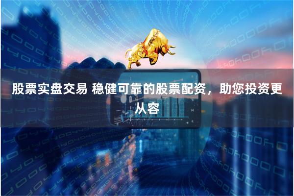 股票实盘交易 稳健可靠的股票配资，助您投资更从容