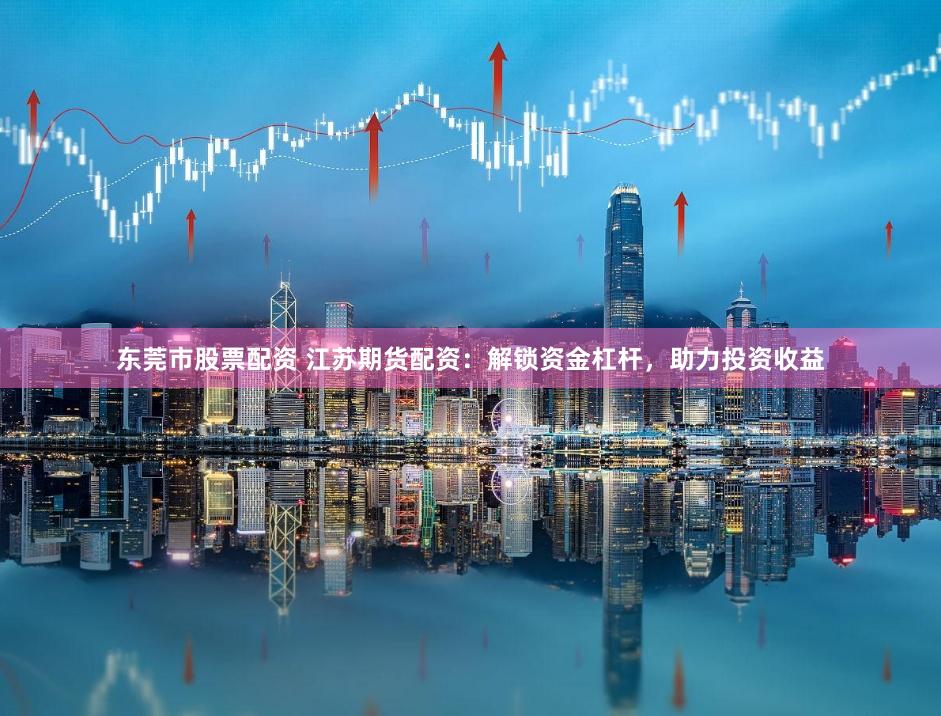 东莞市股票配资 江苏期货配资：解锁资金杠杆，助力投资收益