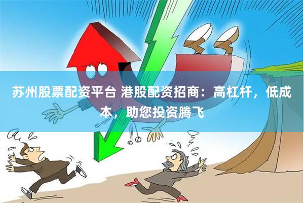 苏州股票配资平台 港股配资招商：高杠杆，低成本，助您投资腾飞