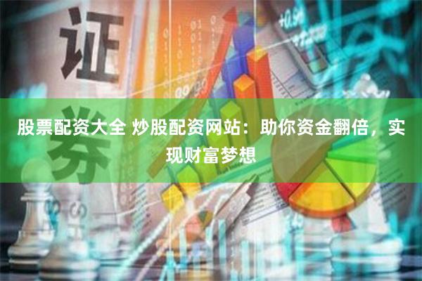 股票配资大全 炒股配资网站：助你资金翻倍，实现财富梦想
