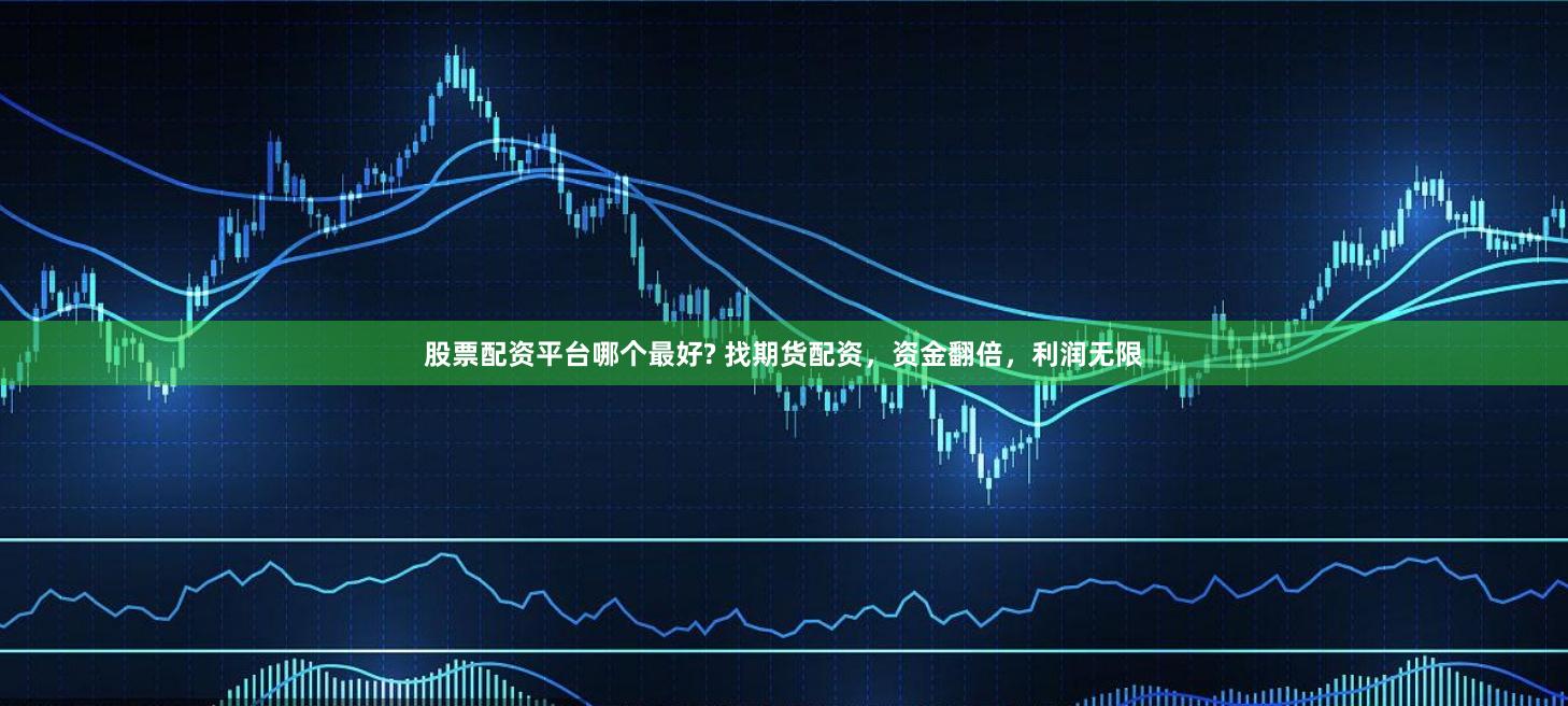 股票配资平台哪个最好? 找期货配资，资金翻倍，利润无限