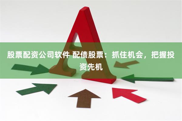股票配资公司软件 配债股票：抓住机会，把握投资先机