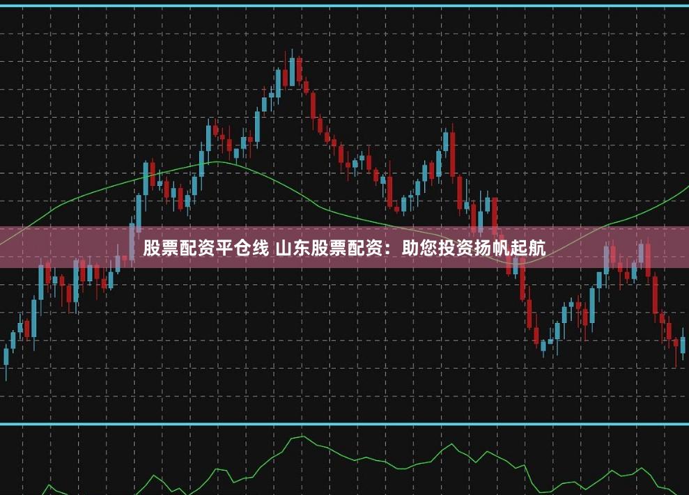 股票配资平仓线 山东股票配资：助您投资扬帆起航
