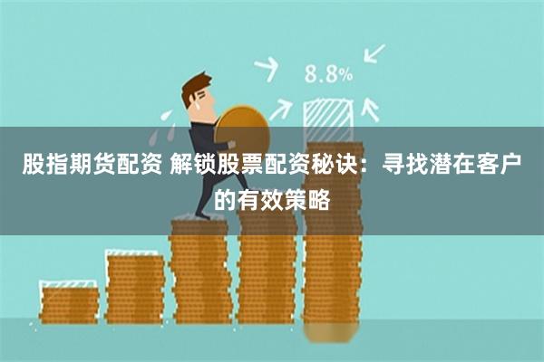 股指期货配资 解锁股票配资秘诀：寻找潜在客户的有效策略