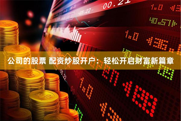 公司的股票 配资炒股开户：轻松开启财富新篇章