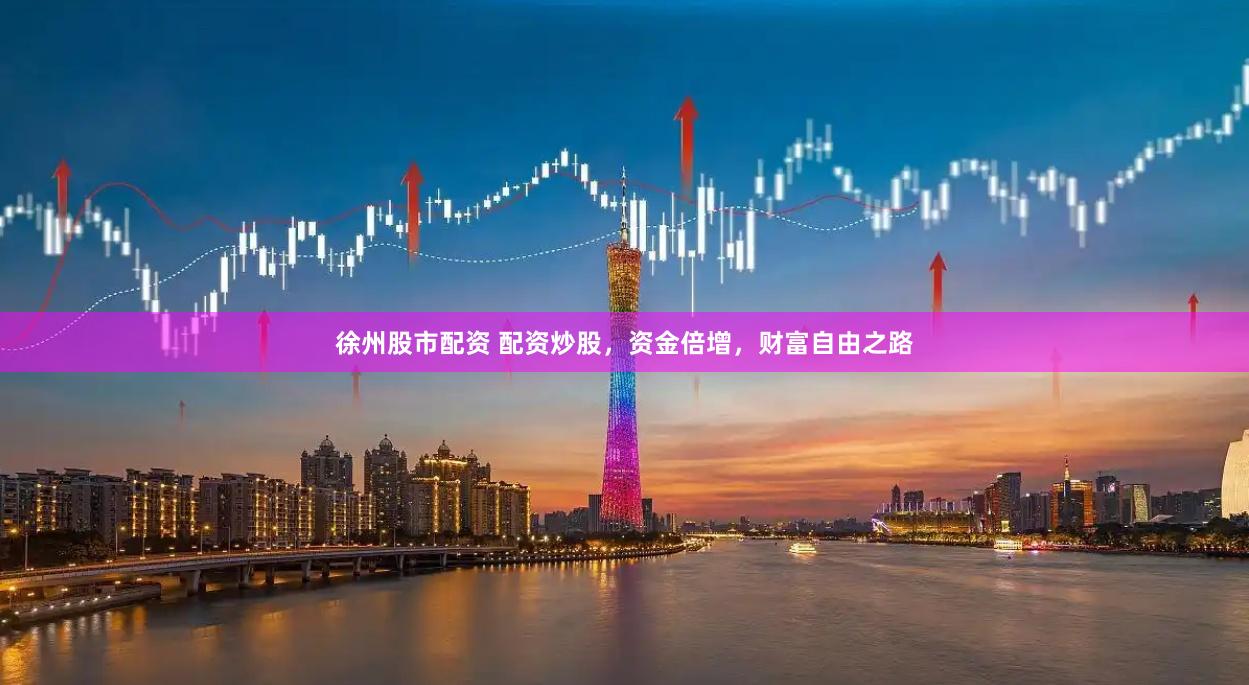 徐州股市配资 配资炒股，资金倍增，财富自由之路
