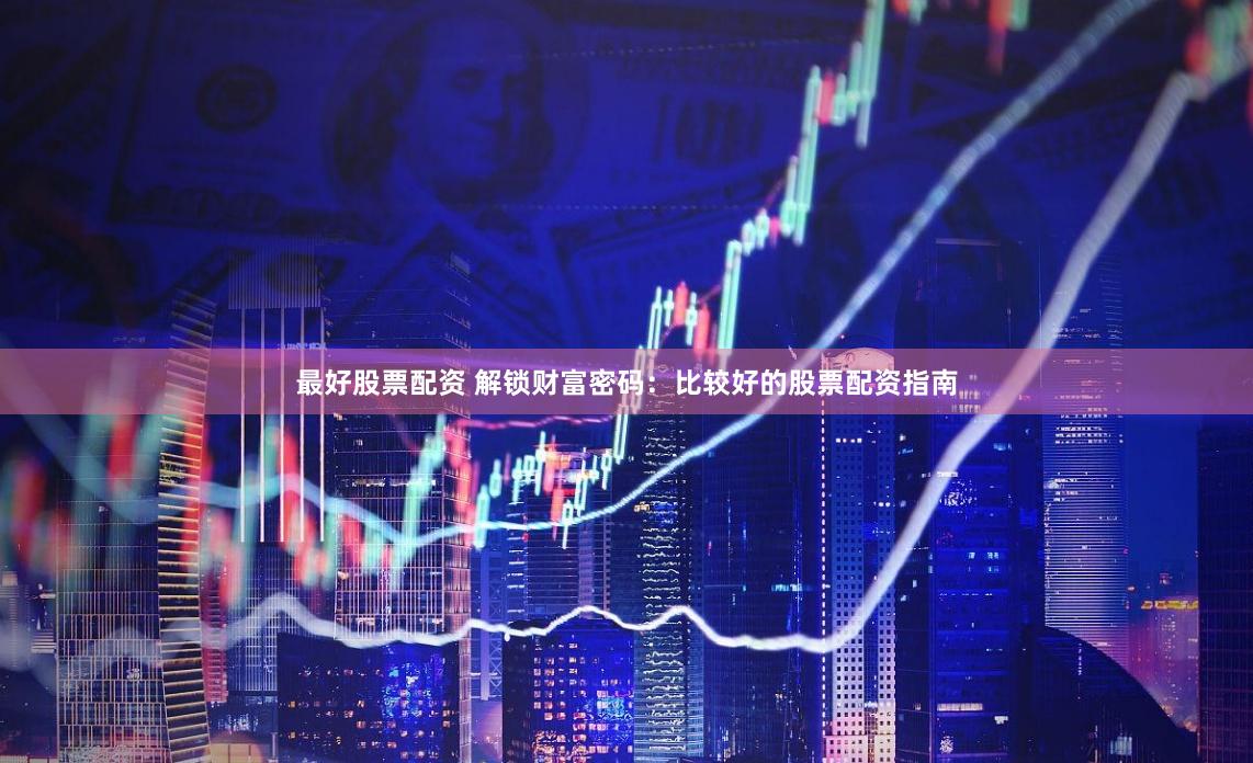 最好股票配资 解锁财富密码：比较好的股票配资指南