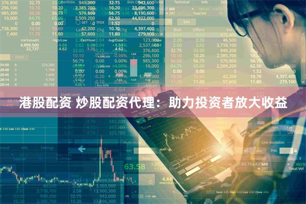 港股配资 炒股配资代理：助力投资者放大收益