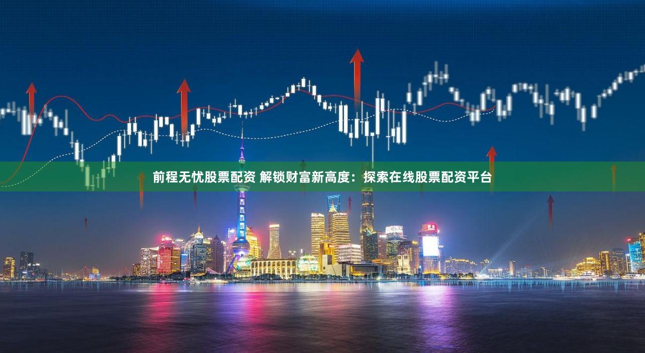 前程无忧股票配资 解锁财富新高度：探索在线股票配资平台