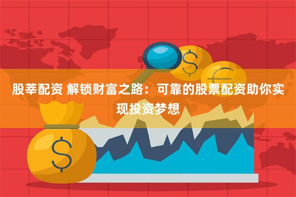 股莘配资 解锁财富之路：可靠的股票配资助你实现投资梦想