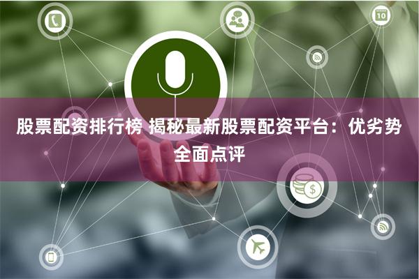 股票配资排行榜 揭秘最新股票配资平台：优劣势全面点评