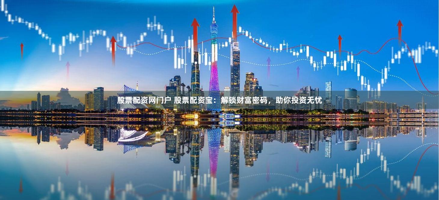 股票配资网门户 股票配资宝：解锁财富密码，助你投资无忧