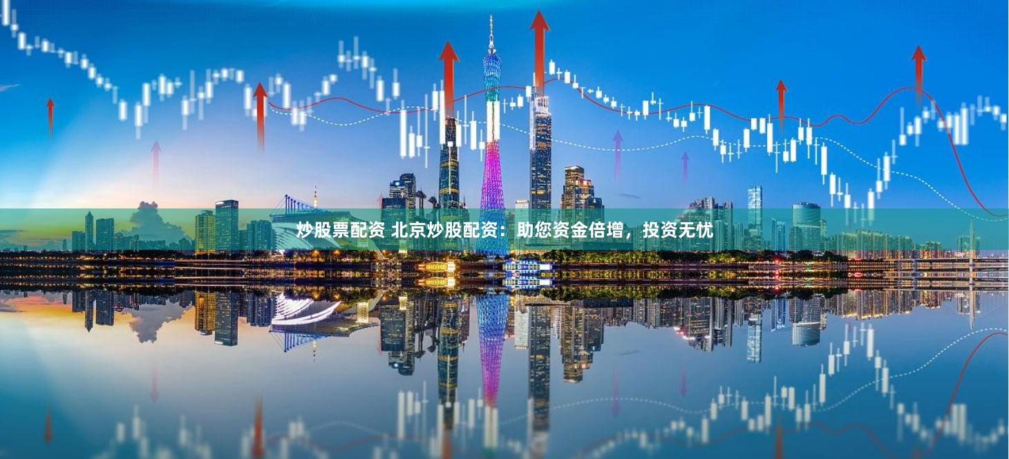 炒股票配资 北京炒股配资：助您资金倍增，投资无忧
