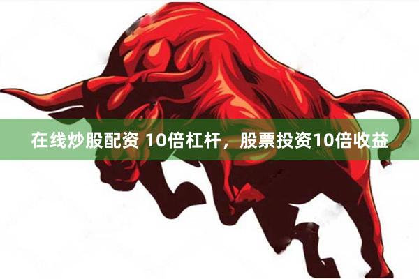 在线炒股配资 10倍杠杆，股票投资10倍收益