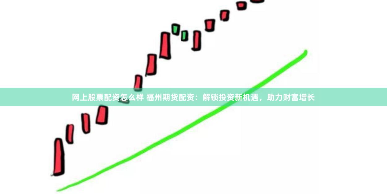 网上股票配资怎么样 福州期货配资：解锁投资新机遇，助力财富增长