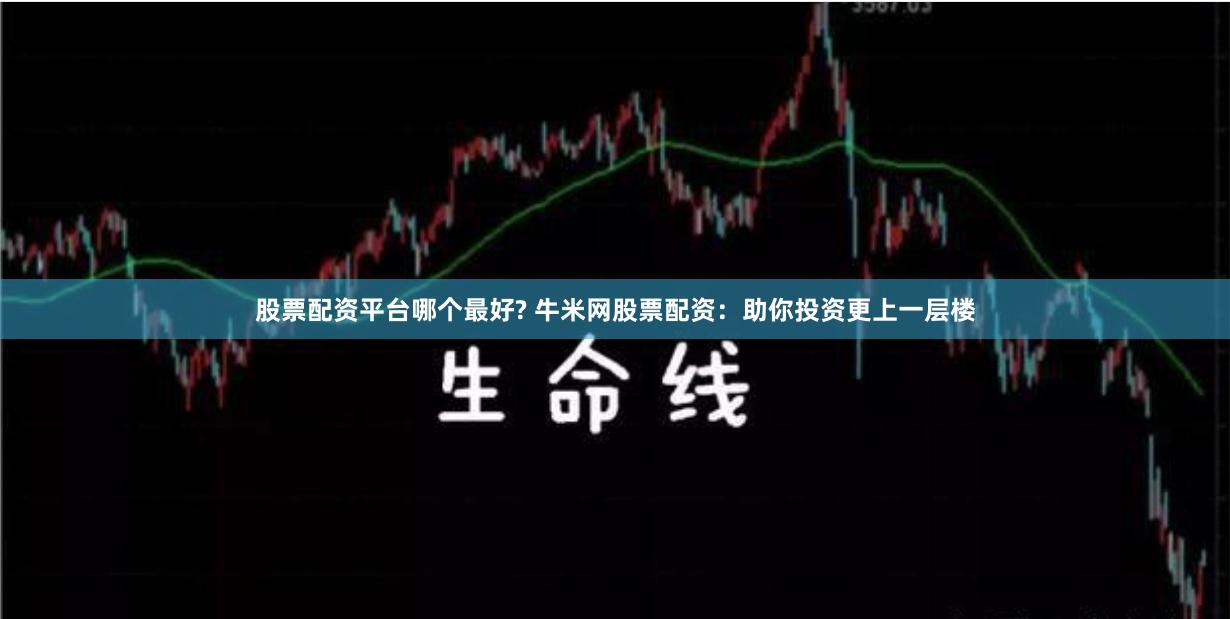股票配资平台哪个最好? 牛米网股票配资：助你投资更上一层楼