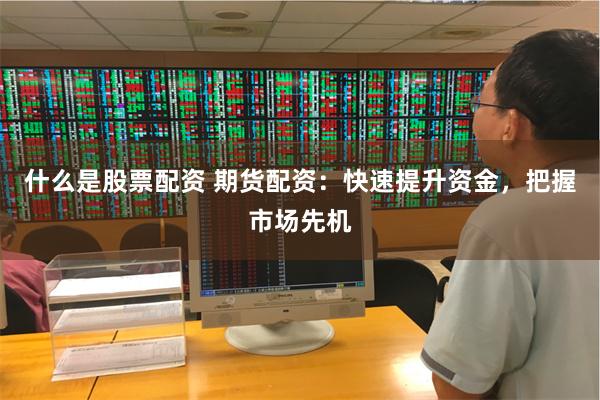 什么是股票配资 期货配资：快速提升资金，把握市场先机
