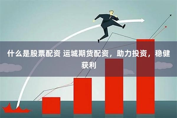 什么是股票配资 运城期货配资，助力投资，稳健获利