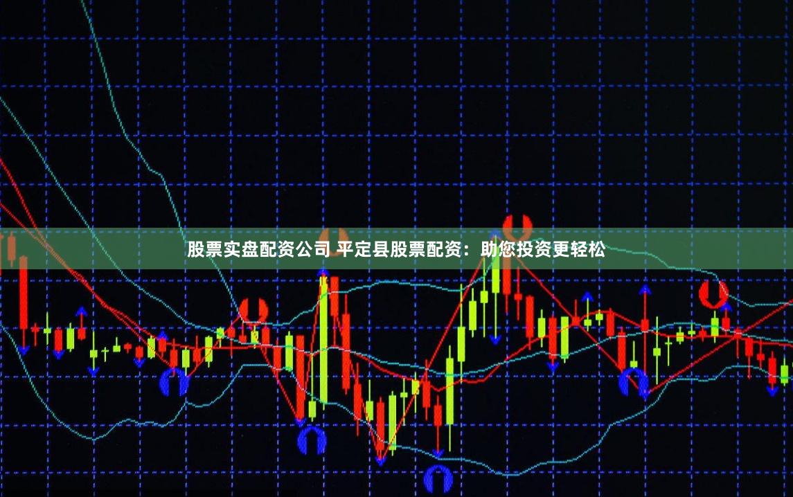 股票实盘配资公司 平定县股票配资：助您投资更轻松