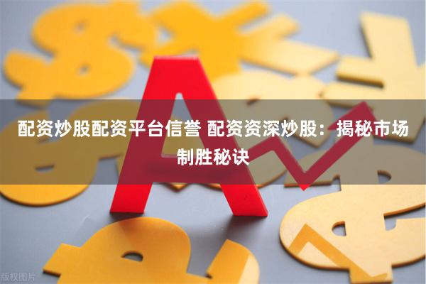 配资炒股配资平台信誉 配资资深炒股：揭秘市场制胜秘诀